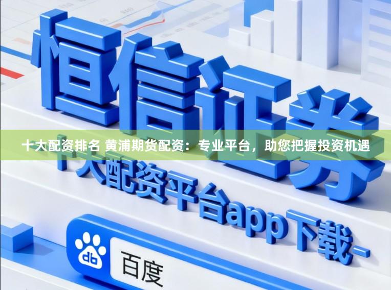 十大配资排名 黄浦期货配资：专业平台，助您把握投资机遇