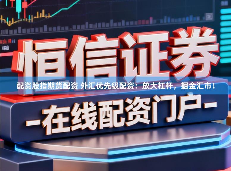 配资股指期货配资 外汇优先级配资：放大杠杆，掘金汇市！