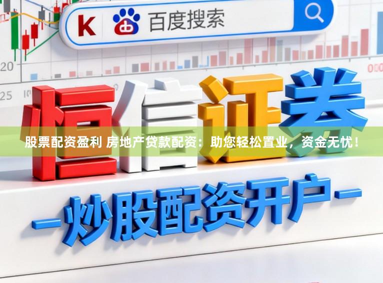 股票配资盈利 房地产贷款配资：助您轻松置业，资金无忧！