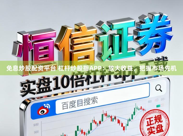 免息炒股配资平台 杠杆炒股指APP：放大收益，把握市场先机