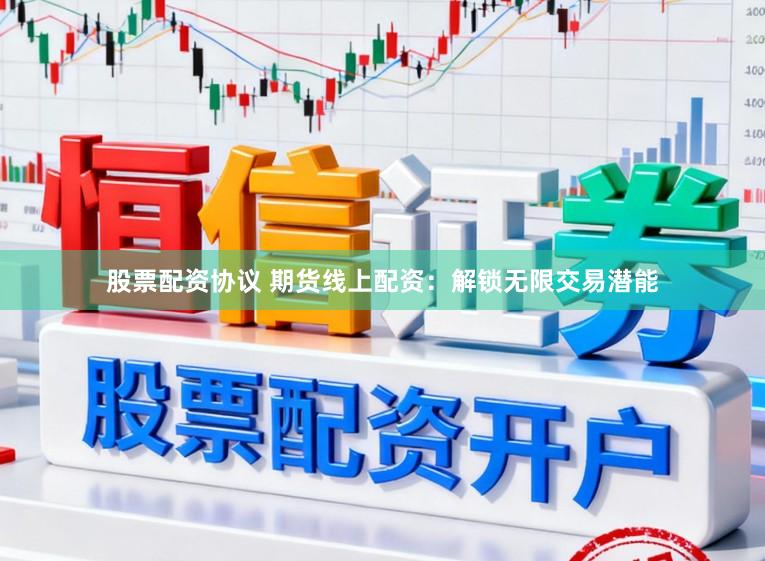 股票配资协议 期货线上配资：解锁无限交易潜能