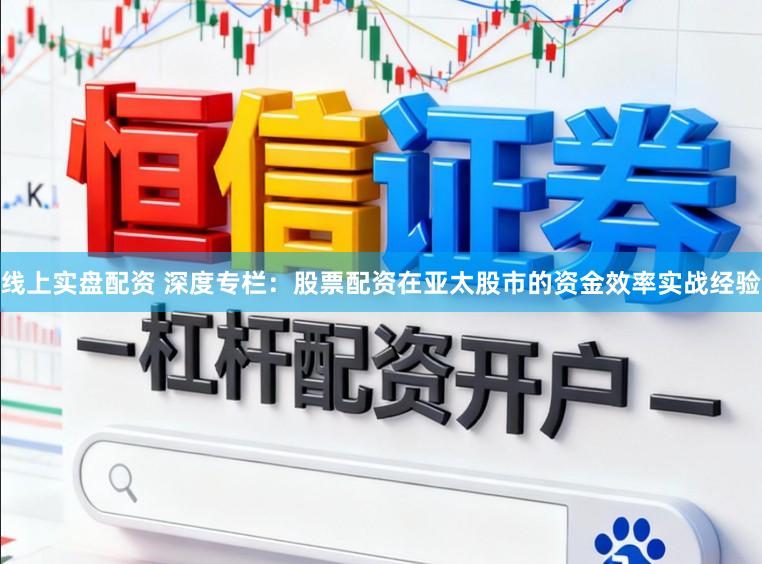 线上实盘配资 深度专栏：股票配资在亚太股市的资金效率实战经验