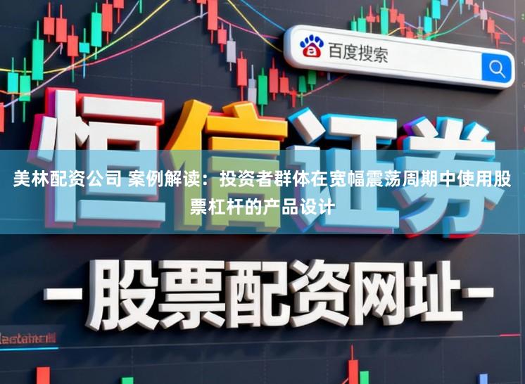 美林配资公司 案例解读：投资者群体在宽幅震荡周期中使用股票杠杆的产品设计