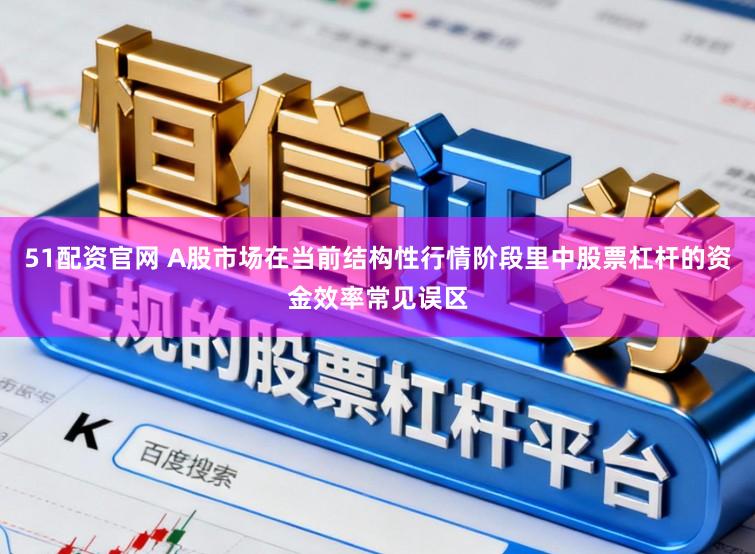 51配资官网 A股市场在当前结构性行情阶段里中股票杠杆的资金效率常见误区