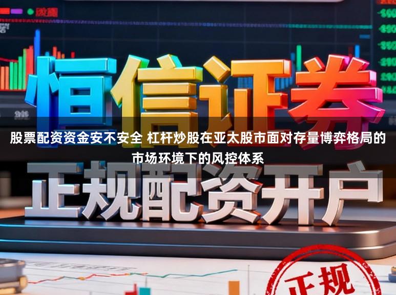 股票配资资金安不安全 杠杆炒股在亚太股市面对存量博弈格局的市场环境下的风控体系