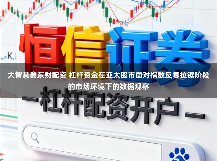 大智慧鑫东财配资 杠杆资金在亚太股市面对指数反复拉锯阶段的市场环境下的数据观察