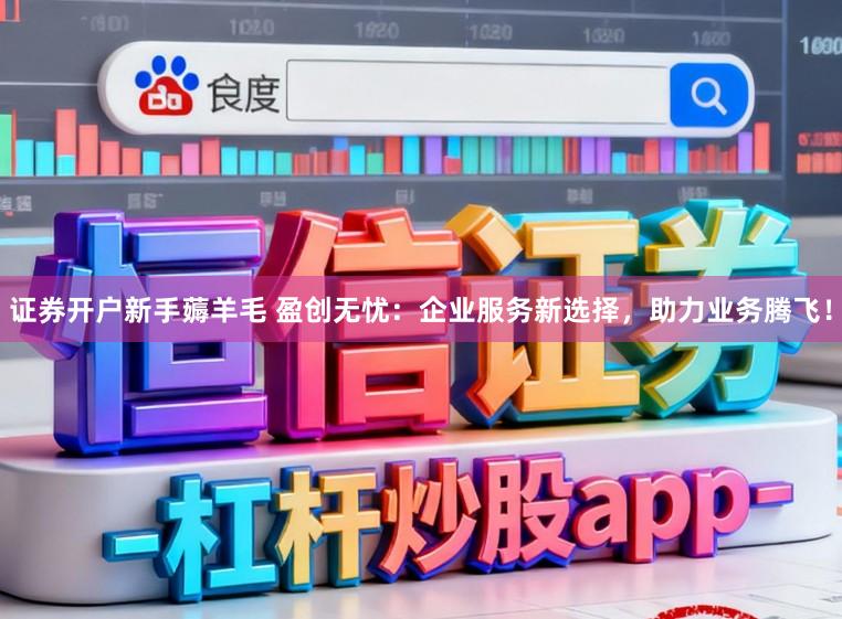 证券开户新手薅羊毛 盈创无忧：企业服务新选择，助力业务腾飞！