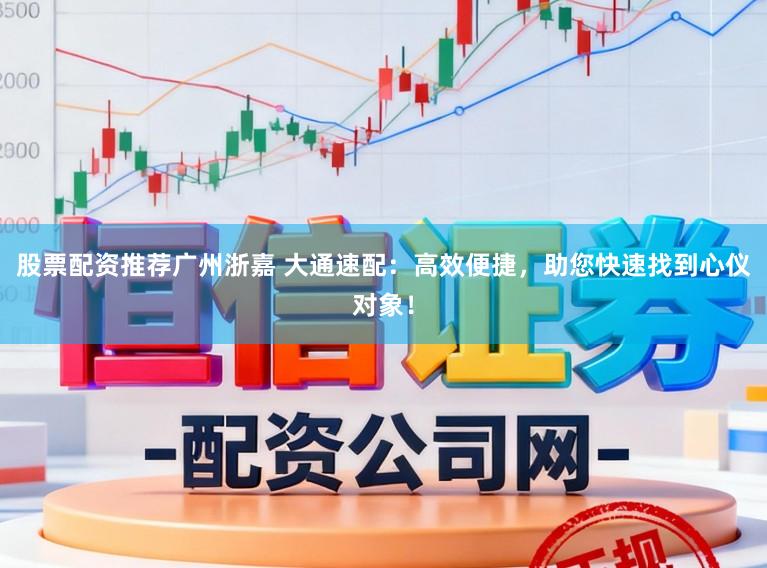 股票配资推荐广州浙嘉 大通速配：高效便捷，助您快速找到心仪对象！