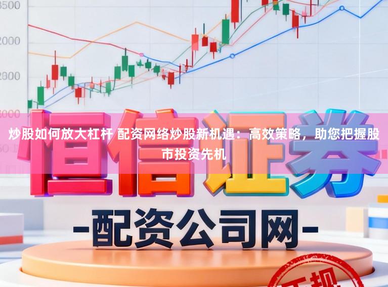 炒股如何放大杠杆 配资网络炒股新机遇：高效策略，助您把握股市投资先机
