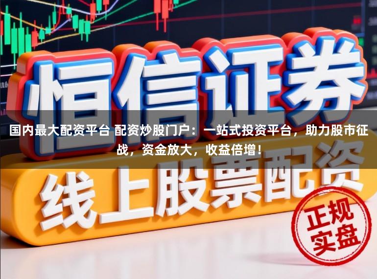 国内最大配资平台 配资炒股门户：一站式投资平台，助力股市征战，资金放大，收益倍增！