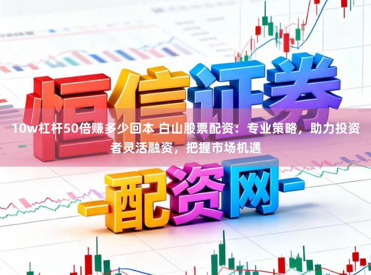 10w杠杆50倍赚多少回本 白山股票配资：专业策略，助力投资者灵活融资，把握市场机遇