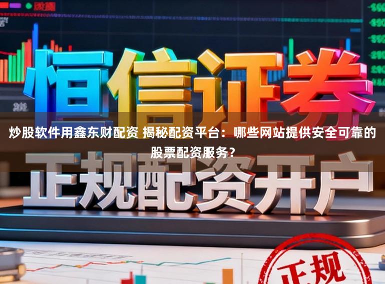 炒股软件用鑫东财配资 揭秘配资平台：哪些网站提供安全可靠的股票配资服务？