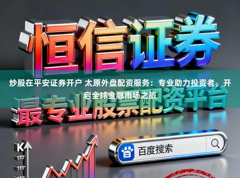 炒股在平安证券开户 太原外盘配资服务：专业助力投资者，开启全球金融市场之旅