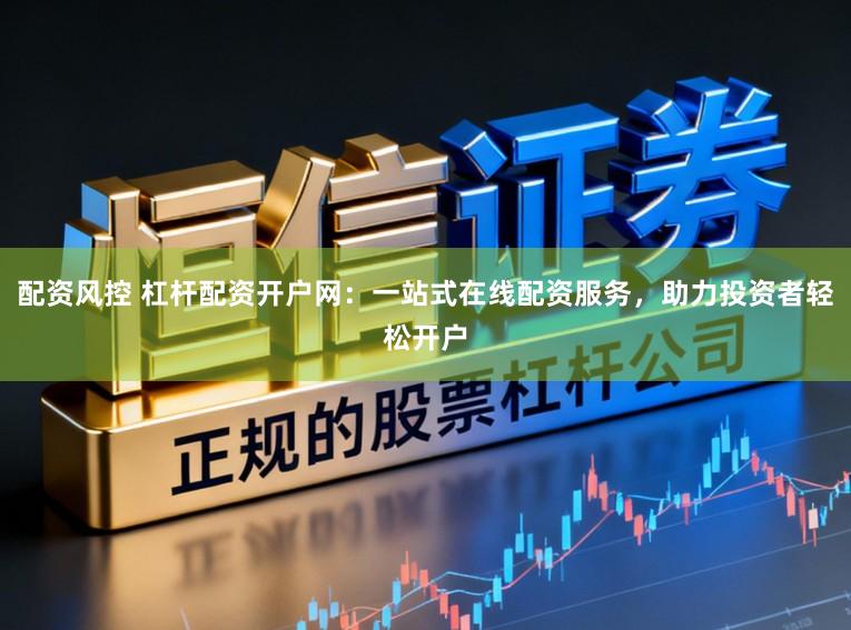 配资风控 杠杆配资开户网：一站式在线配资服务，助力投资者轻松开户