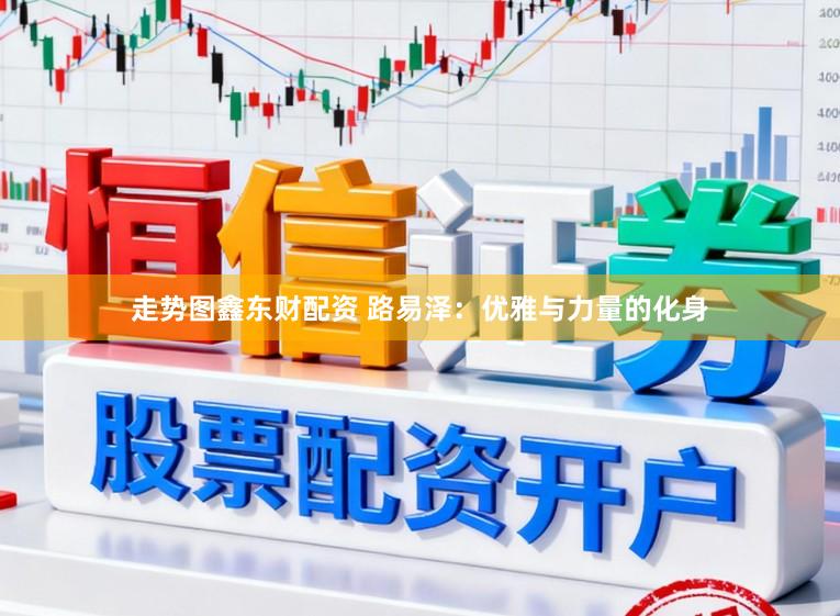 走势图鑫东财配资 路易泽：优雅与力量的化身