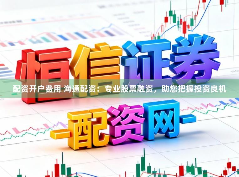 配资开户费用 海通配资：专业股票融资，助您把握投资良机