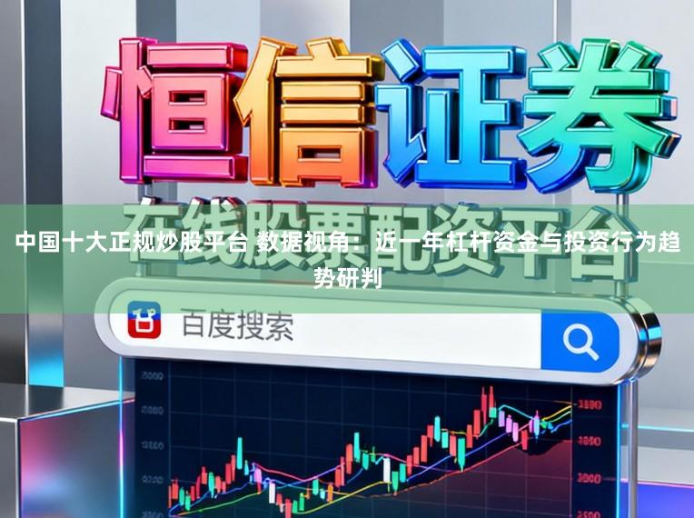 中国十大正规炒股平台 数据视角：近一年杠杆资金与投资行为趋势研判