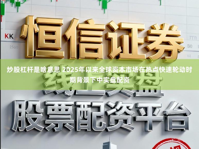 炒股杠杆是啥意思 2025年以来全球资本市场在热点快速轮动时期背景下中实盘配资