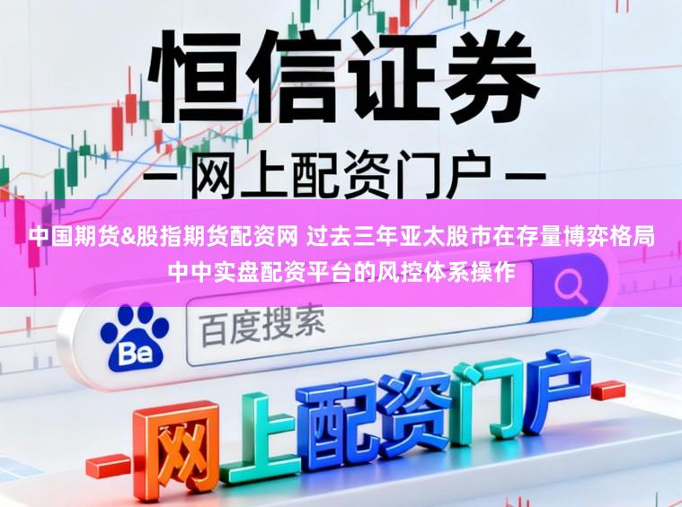 中国期货&股指期货配资网 过去三年亚太股市在存量博弈格局中中实盘配资平台的风控体系操作