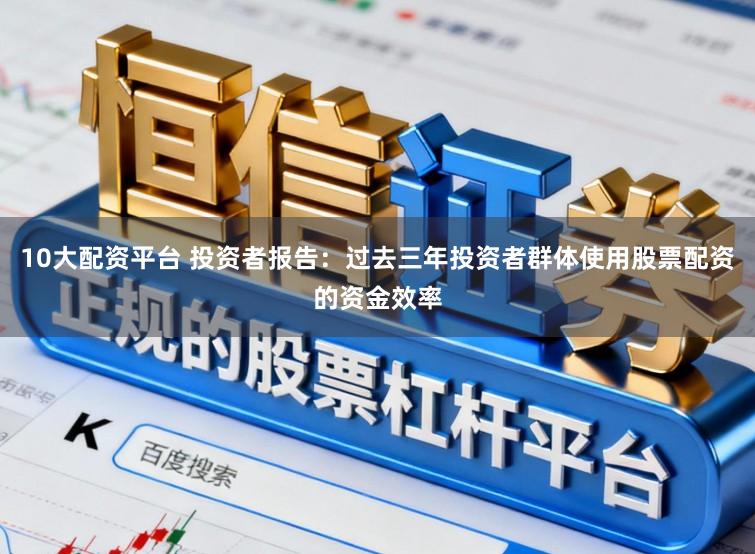 10大配资平台 投资者报告：过去三年投资者群体使用股票配资的资金效率