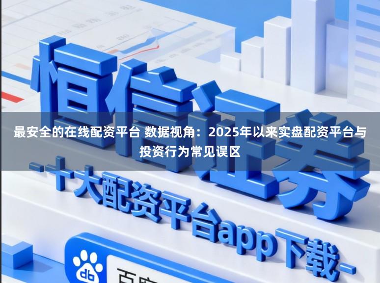 最安全的在线配资平台 数据视角：2025年以来实盘配资平台与投资行为常见误区
