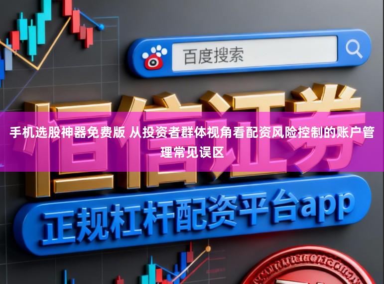 手机选股神器免费版 从投资者群体视角看配资风险控制的账户管理常见误区