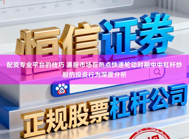 配资专业平台的技巧 港股市场在热点快速轮动时期中中杠杆炒股的投资行为深度分析