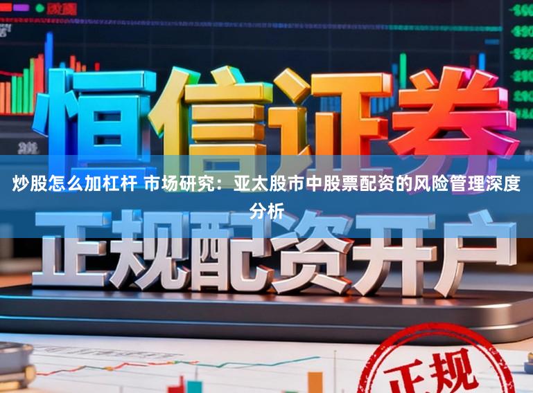 炒股怎么加杠杆 市场研究：亚太股市中股票配资的风险管理深度分析