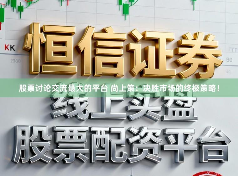 股票讨论交流最大的平台 尚上策：决胜市场的终极策略！