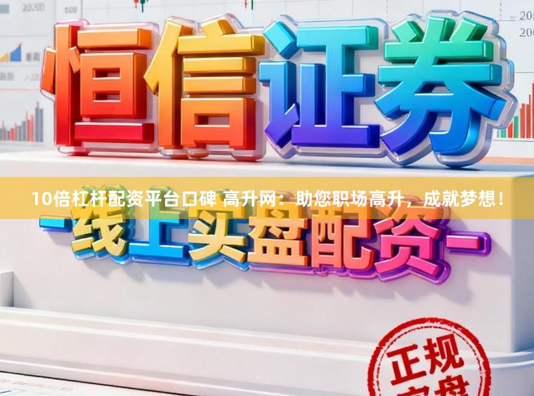 10倍杠杆配资平台口碑 高升网：助您职场高升，成就梦想！