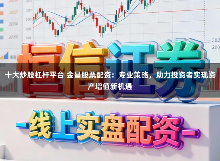 十大炒股杠杆平台 金昌股票配资：专业策略，助力投资者实现资产增值新机遇