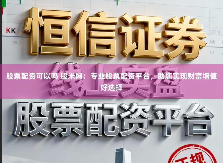 股票配资可以吗 股米网：专业股票配资平台，助您实现财富增值好选择
