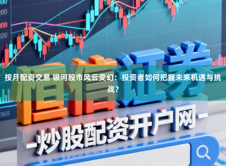 按月配资交易 银河股市风云变幻：投资者如何把握未来机遇与挑战？