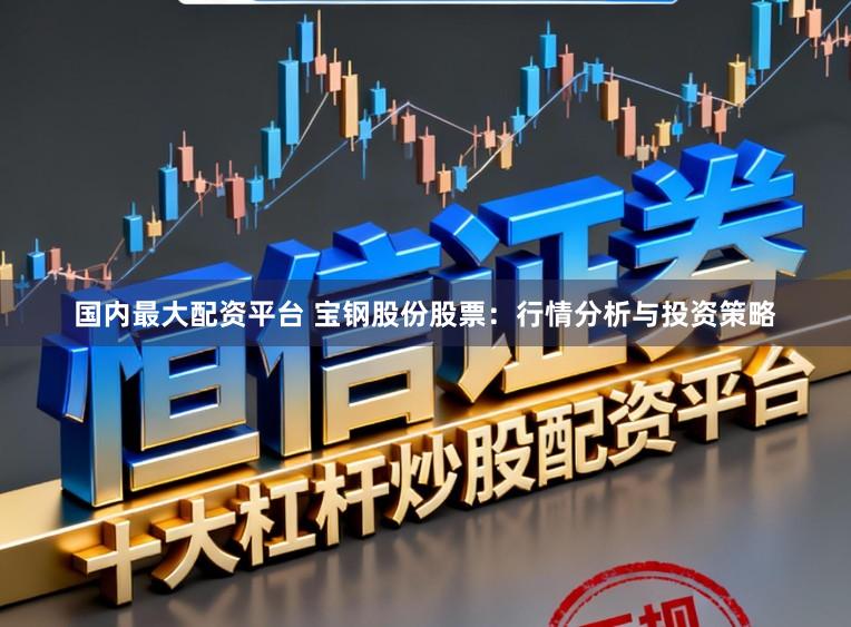 国内最大配资平台 宝钢股份股票：行情分析与投资策略