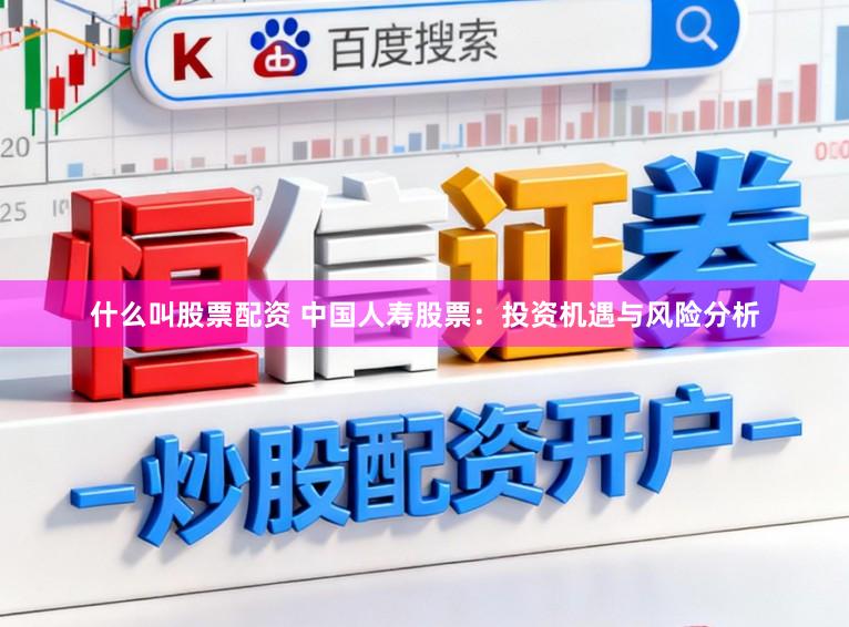 什么叫股票配资 中国人寿股票：投资机遇与风险分析
