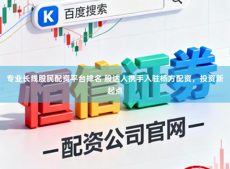 专业长线股民配资平台排名 股达人携手入驻杨方配资，投资新起点