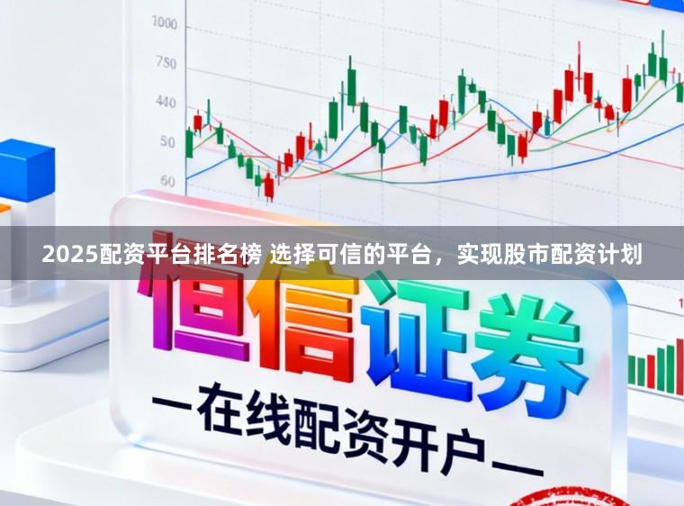2025配资平台排名榜 选择可信的平台，实现股市配资计划
