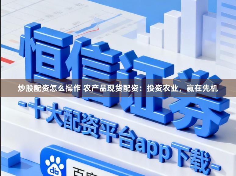 炒股配资怎么操作 农产品现货配资：投资农业，赢在先机