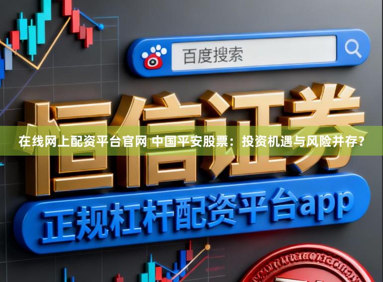 在线网上配资平台官网 中国平安股票：投资机遇与风险并存？