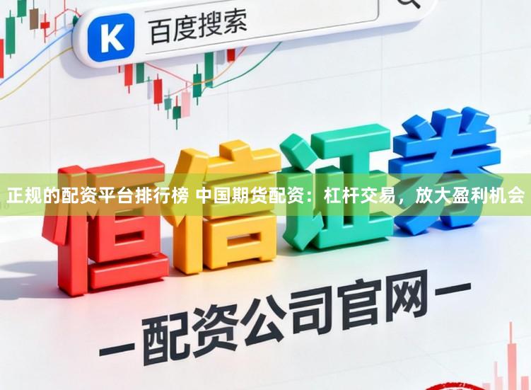 正规的配资平台排行榜 中国期货配资：杠杆交易，放大盈利机会