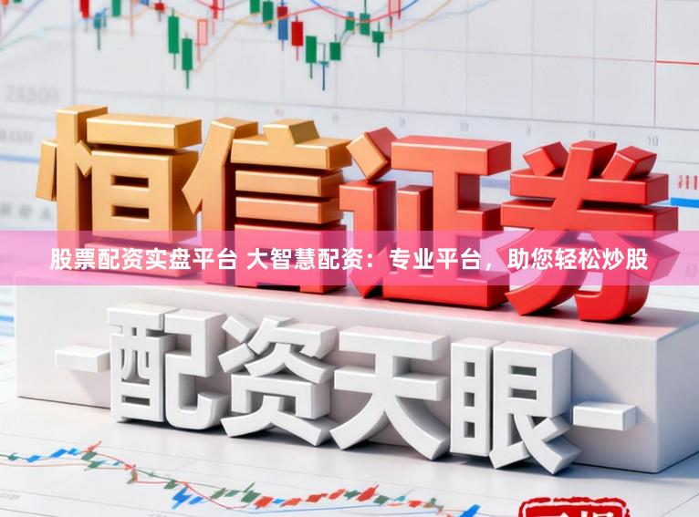股票配资实盘平台 大智慧配资：专业平台，助您轻松炒股