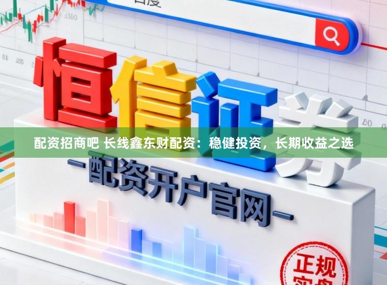 配资招商吧 长线鑫东财配资：稳健投资，长期收益之选