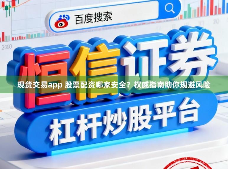 现货交易app 股票配资哪家安全？权威指南助你规避风险
