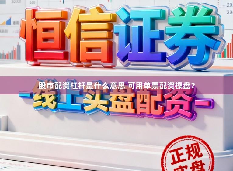 股市配资杠杆是什么意思 可用单票配资操盘？