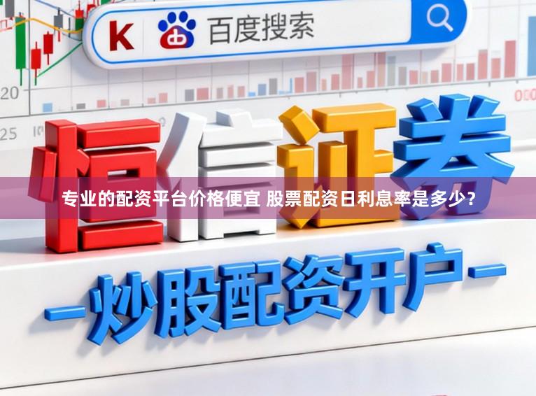 专业的配资平台价格便宜 股票配资日利息率是多少？
