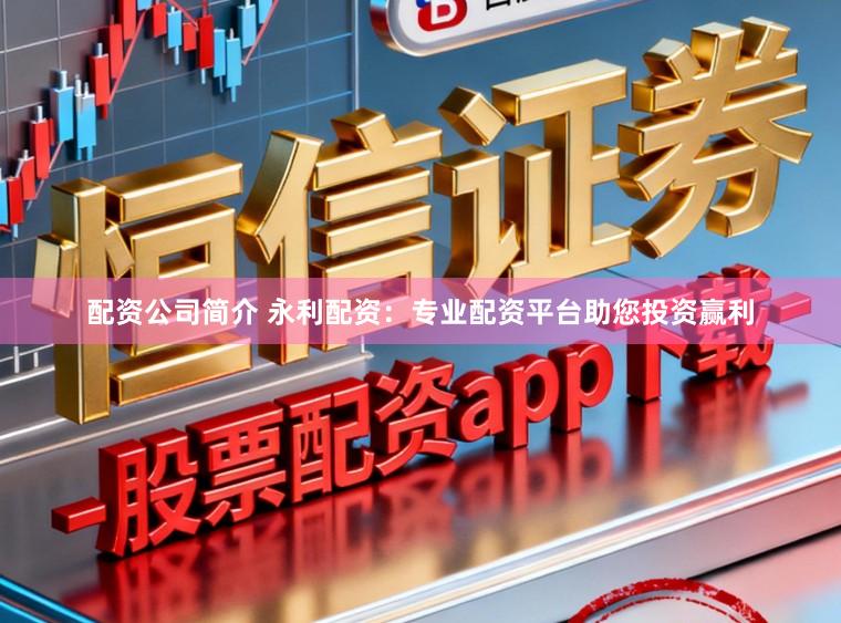 配资公司简介 永利配资：专业配资平台助您投资赢利