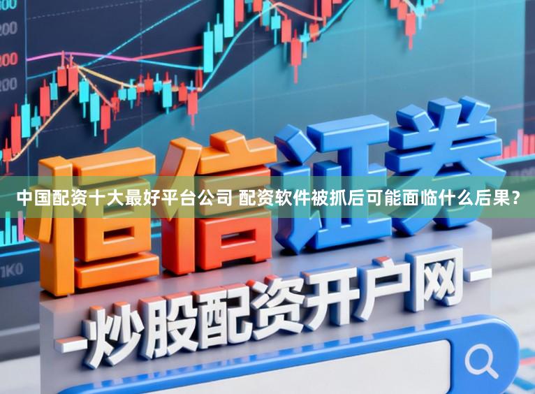中国配资十大最好平台公司 配资软件被抓后可能面临什么后果？