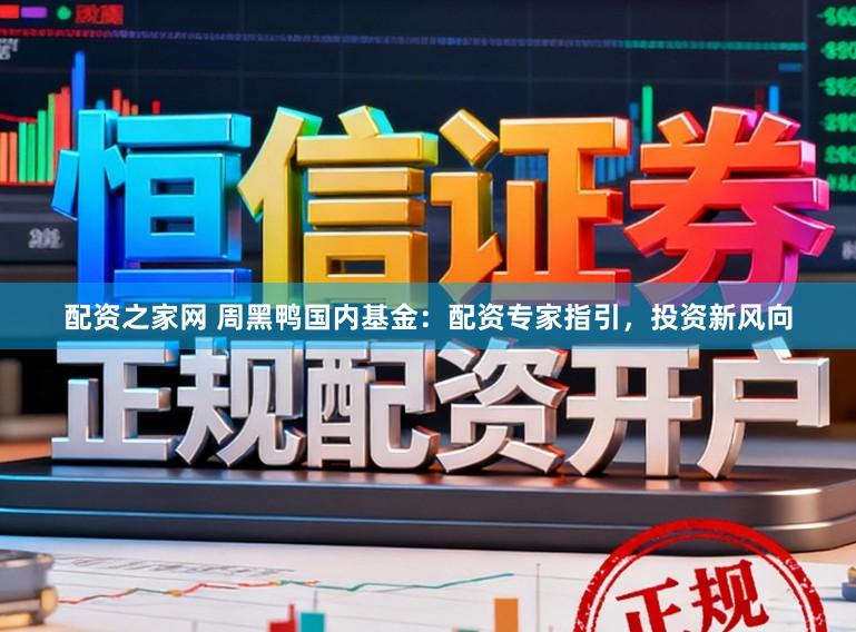 配资之家网 周黑鸭国内基金：配资专家指引，投资新风向