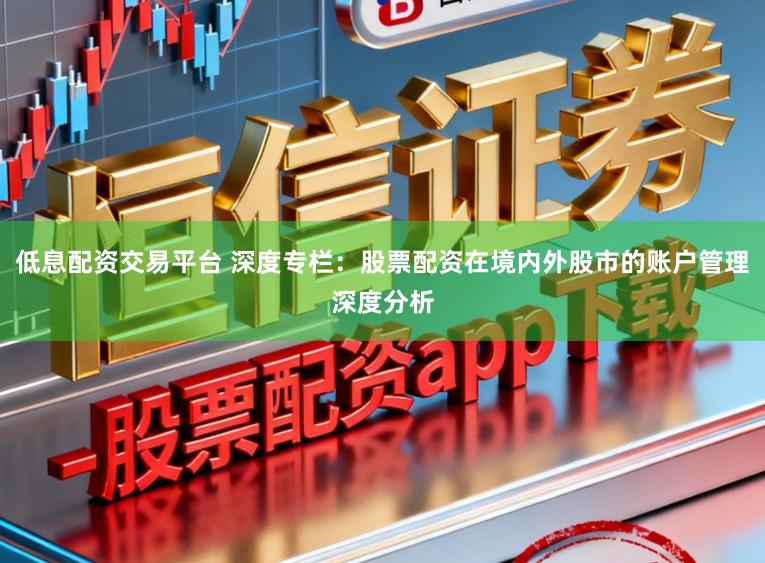 低息配资交易平台 深度专栏：股票配资在境内外股市的账户管理深度分析