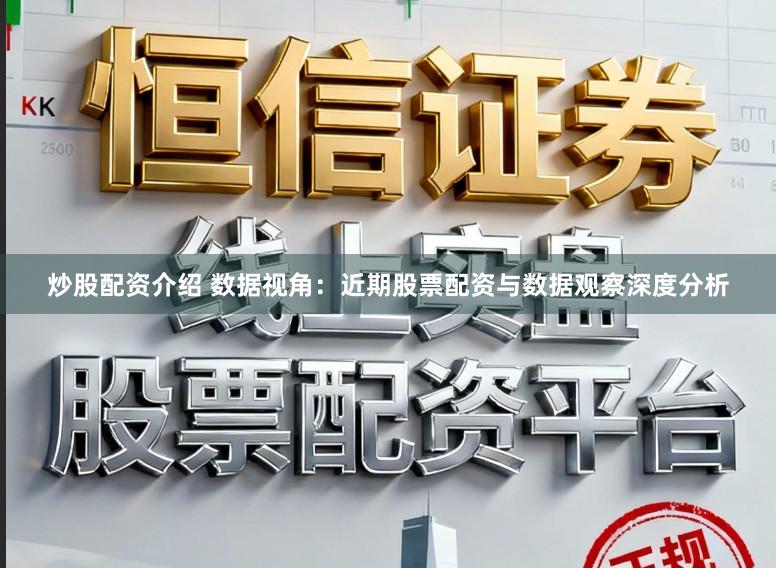 炒股配资介绍 数据视角：近期股票配资与数据观察深度分析